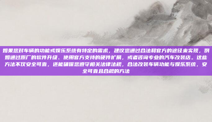 如果您对车辆的功能或娱乐系统有特定的需求,建议您通过合法和官方的途径来实现,例如通过原厂的软件升级、使用官方支持的硬件扩展,或者咨询专业的汽车改装店。这些方法不仅安全可靠,还能确保您遵守相关法律法规,合法改装车辆功能与娱乐系统,安全可靠且合规的方法