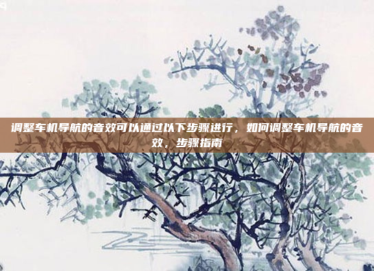 调整车机导航的音效可以通过以下步骤进行,如何调整车机导航的音效,步骤指南