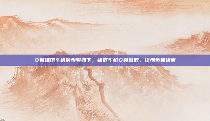 安装锋范车机的步骤如下,锋范车机安装教程,详细步骤指南