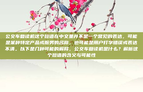公交车复读机这个短语在中文里并不是一个常见的表达,可能是某种特定产品或服务的名称,也可能是用户打字错误或表达不清。以下是几种可能的解释,公交车复读机是什么?解析这个短语的含义与可能性
