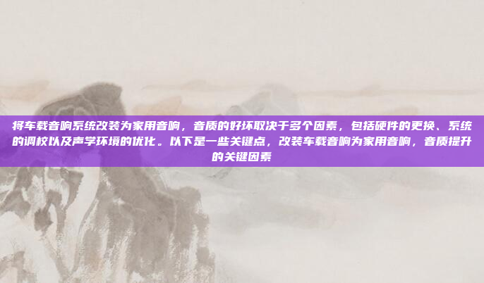 将车载音响系统改装为家用音响，音质的好坏取决于多个因素，包括硬件的更换、系统的调校以及声学环境的优化。以下是一些关键点，改装车载音响为家用音响，音质提升的关键因素
