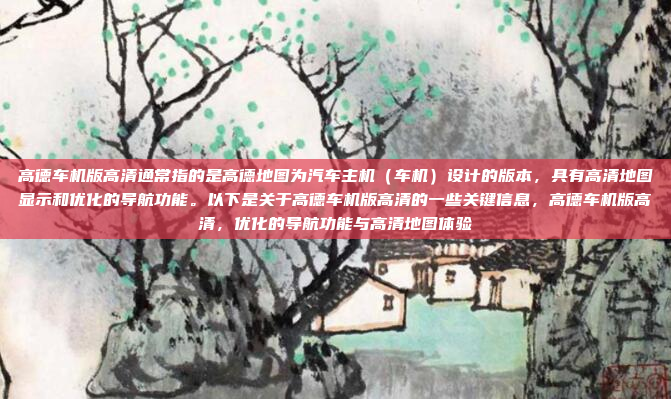 高德车机版高清通常指的是高德地图为汽车主机（车机）设计的版本，具有高清地图显示和优化的导航功能。以下是关于高德车机版高清的一些关键信息，高德车机版高清，优化的导航功能与高清地图体验