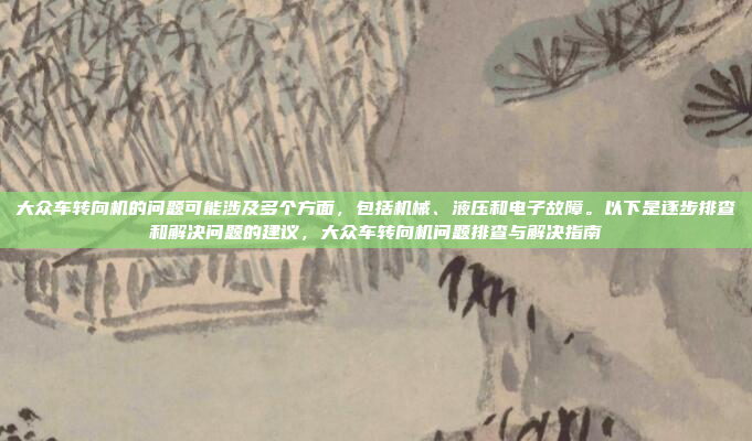 大众车转向机的问题可能涉及多个方面,包括机械、液压和电子故障。以下是逐步排查和解决问题的建议,大众车转向机问题排查与解决指南