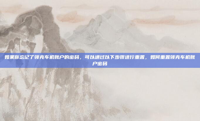 如果你忘记了领克车机账户的密码,可以通过以下步骤进行重置,如何重置领克车机账户密码