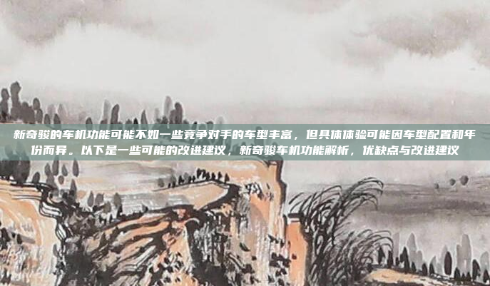 新奇骏的车机功能可能不如一些竞争对手的车型丰富,但具体体验可能因车型配置和年份而异。以下是一些可能的改进建议,新奇骏车机功能解析,优缺点与改进建议