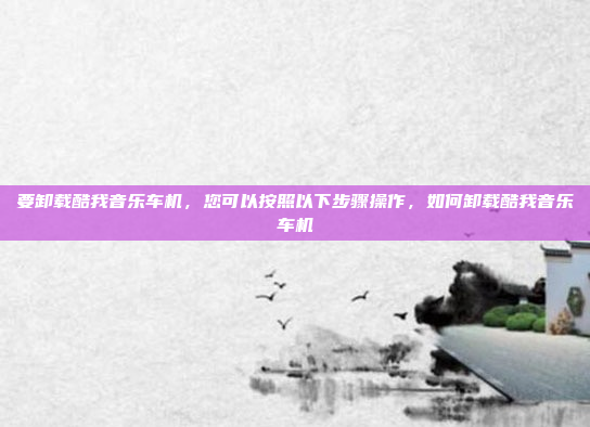 要卸载酷我音乐车机,您可以按照以下步骤操作,如何卸载酷我音乐车机