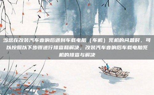 当您在改装汽车音响后遇到车载电脑（车机）死机的问题时，可以按照以下步骤进行排查和解决，改装汽车音响后车载电脑死机的排查与解决