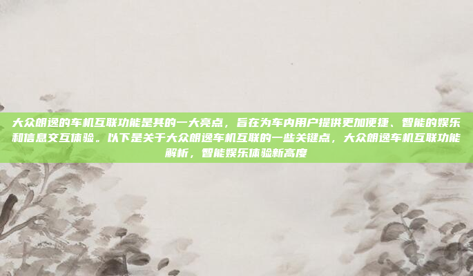 大众朗逸的车机互联功能是其的一大亮点，旨在为车内用户提供更加便捷、智能的娱乐和信息交互体验。以下是关于大众朗逸车机互联的一些关键点，大众朗逸车机互联功能解析，智能娱乐体验新高度