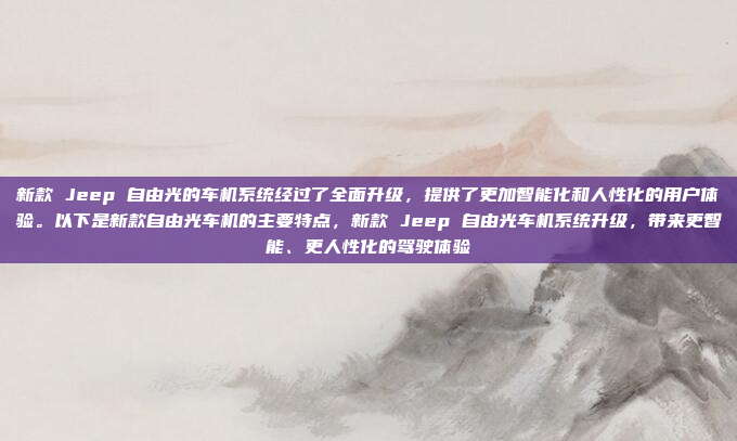 新款 Jeep 自由光的车机系统经过了全面升级,提供了更加智能化和人性化的用户体验。以下是新款自由光车机的主要特点,新款 Jeep 自由光车机系统升级,带来更智能、更人性化的驾驶体验