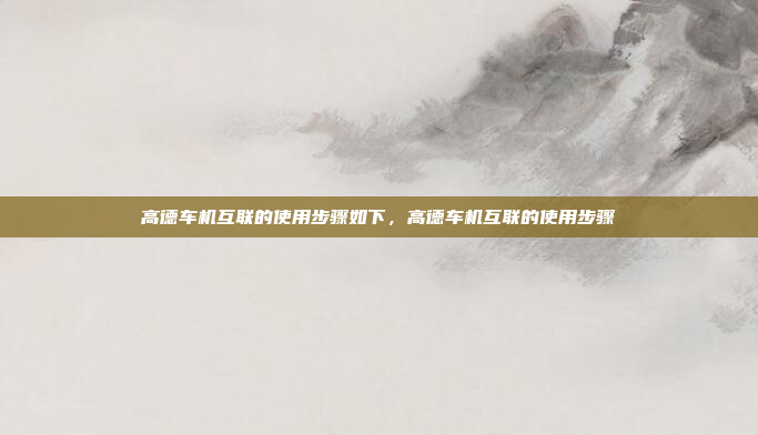 高德车机互联的使用步骤如下,高德车机互联的使用步骤