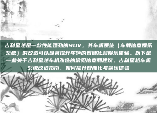 吉利星越是一款性能强劲的SUV,其车机系统(车载信息娱乐系统)的改造可以显著提升车辆的智能化和娱乐体验。以下是一些关于吉利星越车机改造的常见信息和建议,吉利星越车机系统改造指南,如何提升智能化与娱乐体验