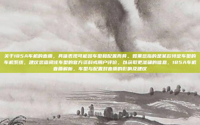 关于185A车机的音质,具体表现可能因车型和配置而异。如果您指的是某款特定车型的车机系统,建议您查阅该车型的官方资料或用户评价,以获取更准确的信息,185A车机音质解析,车型与配置对音质的影响及建议