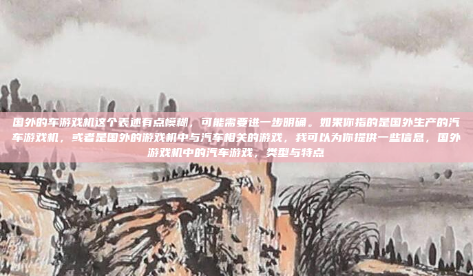 国外的车游戏机这个表述有点模糊，可能需要进一步明确。如果你指的是国外生产的汽车游戏机，或者是国外的游戏机中与汽车相关的游戏，我可以为你提供一些信息，国外游戏机中的汽车游戏，类型与特点
