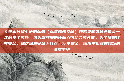 在行车过程中使用车机(车载娱乐系统)观看视频可能会带来一定的安全风险,因为驾驶员的注意力可能会被分散。为了确保行车安全,建议您遵守以下几点,行车安全,使用车机观看视频的注意事项