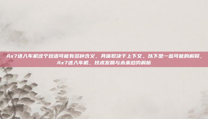 Ax7进入车机这个短语可能有多种含义,具体取决于上下文。以下是一些可能的解释,Ax7进入车机,技术发展与未来趋势解析