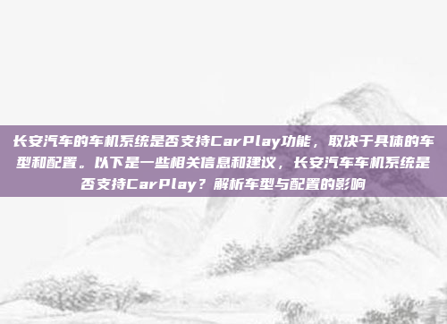 长安汽车的车机系统是否支持CarPlay功能，取决于具体的车型和配置。以下是一些相关信息和建议，长安汽车车机系统是否支持CarPlay？解析车型与配置的影响