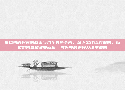 拖拉机的购置税政策与汽车有所不同,以下是详细的说明,拖拉机购置税政策解析,与汽车的差异及详细说明