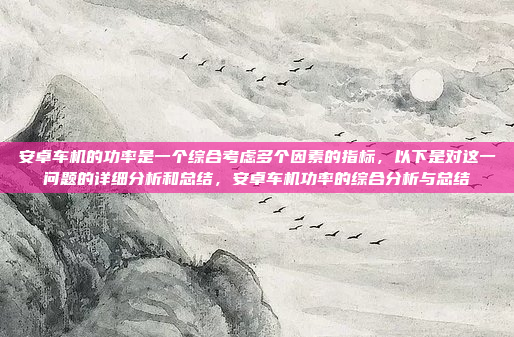安卓车机的功率是一个综合考虑多个因素的指标，以下是对这一问题的详细分析和总结，安卓车机功率的综合分析与总结