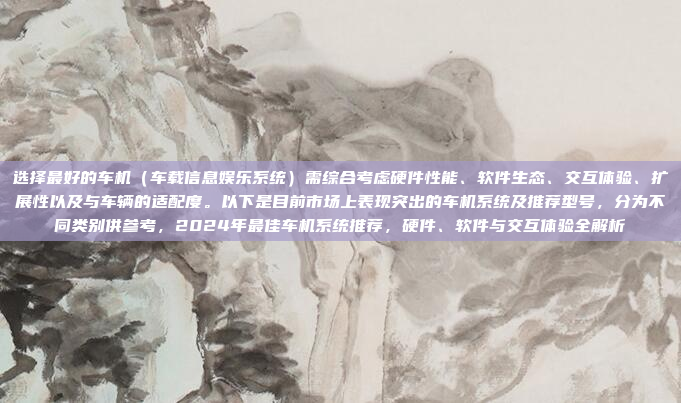 选择最好的车机（车载信息娱乐系统）需综合考虑硬件性能、软件生态、交互体验、扩展性以及与车辆的适配度。以下是目前市场上表现突出的车机系统及推荐型号，分为不同类别供参考，2024年最佳车机系统推荐，硬件、软件与交互体验全解析