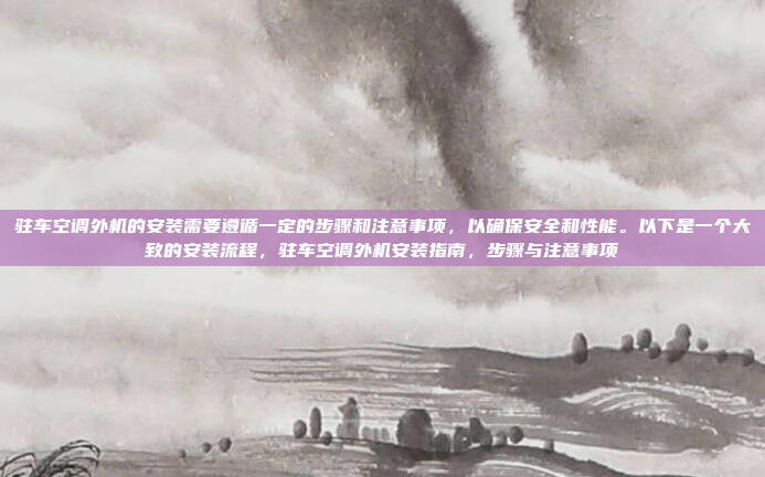 驻车空调外机的安装需要遵循一定的步骤和注意事项,以确保安全和性能。以下是一个大致的安装流程,驻车空调外机安装指南,步骤与注意事项