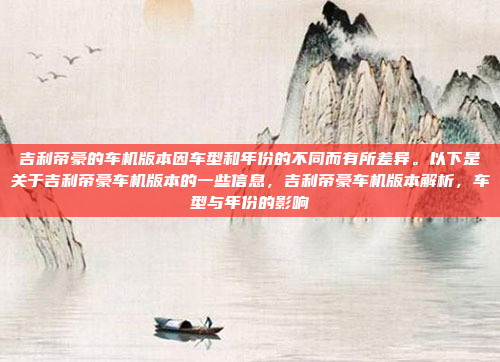 吉利帝豪的车机版本因车型和年份的不同而有所差异。以下是关于吉利帝豪车机版本的一些信息，吉利帝豪车机版本解析，车型与年份的影响