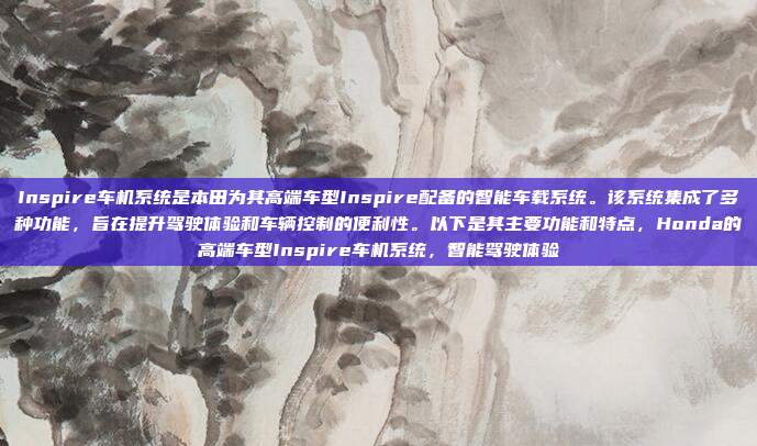 Inspire车机系统是本田为其高端车型Inspire配备的智能车载系统。该系统集成了多种功能,旨在提升驾驶体验和车辆控制的便利性。以下是其主要功能和特点,Honda的高端车型Inspire车机系统,智能驾驶体验