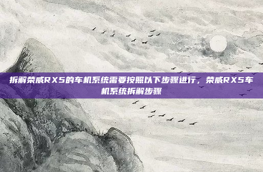 拆解荣威RX5的车机系统需要按照以下步骤进行,荣威RX5车机系统拆解步骤