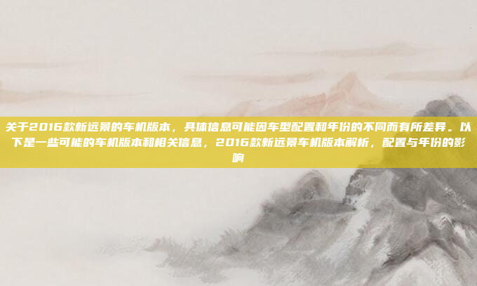 关于2016款新远景的车机版本，具体信息可能因车型配置和年份的不同而有所差异。以下是一些可能的车机版本和相关信息，2016款新远景车机版本解析，配置与年份的影响