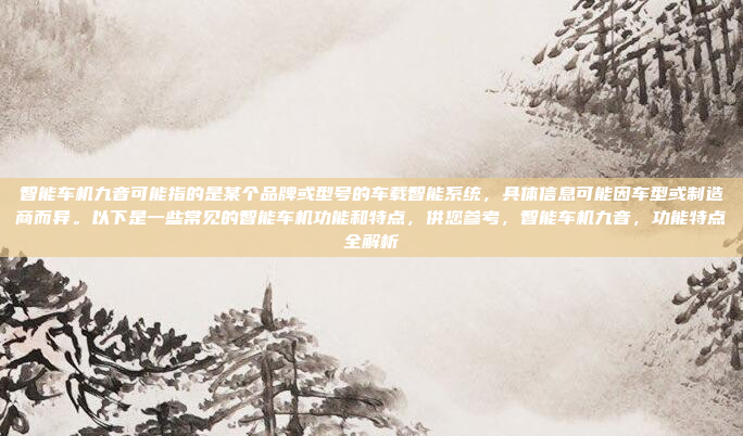 智能车机九音可能指的是某个品牌或型号的车载智能系统，具体信息可能因车型或制造商而异。以下是一些常见的智能车机功能和特点，供您参考，智能车机九音，功能特点全解析