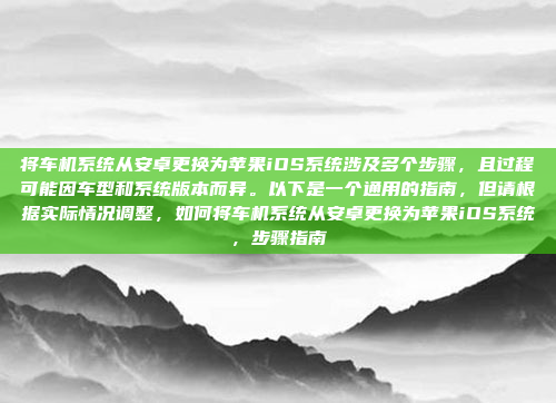 将车机系统从安卓更换为苹果iOS系统涉及多个步骤，且过程可能因车型和系统版本而异。以下是一个通用的指南，但请根据实际情况调整，如何将车机系统从安卓更换为苹果iOS系统，步骤指南