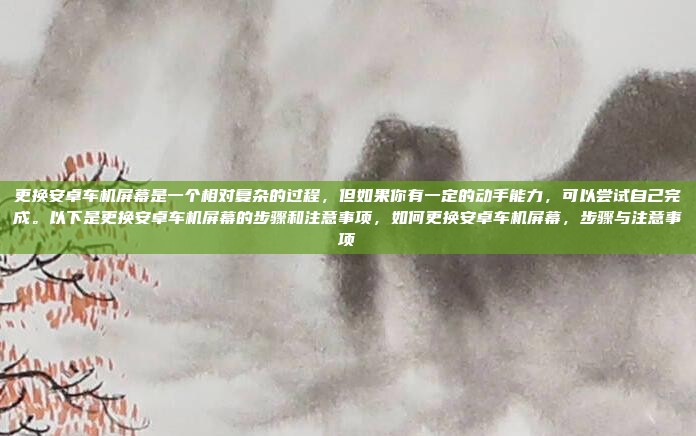更换安卓车机屏幕是一个相对复杂的过程,但如果你有一定的动手能力,可以尝试自己完成。以下是更换安卓车机屏幕的步骤和注意事项,如何更换安卓车机屏幕,步骤与注意事项