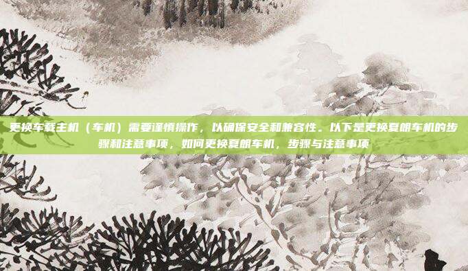 更换车载主机(车机)需要谨慎操作,以确保安全和兼容性。以下是更换夏朗车机的步骤和注意事项,如何更换夏朗车机,步骤与注意事项