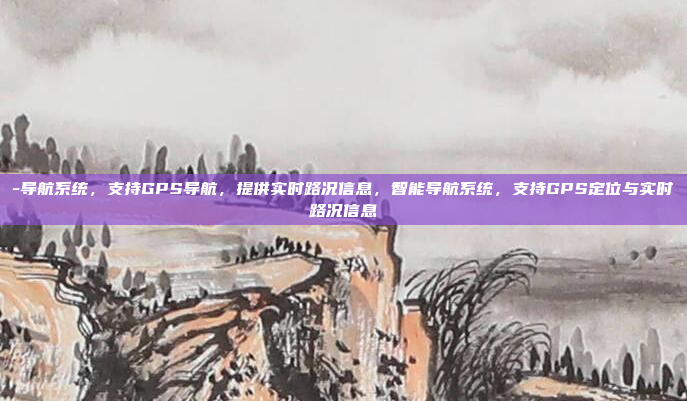 -导航系统，支持GPS导航，提供实时路况信息，智能导航系统，支持GPS定位与实时路况信息