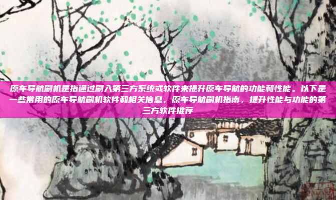 原车导航刷机是指通过刷入第三方系统或软件来提升原车导航的功能和性能。以下是一些常用的原车导航刷机软件和相关信息,原车导航刷机指南,提升性能与功能的第三方软件推荐