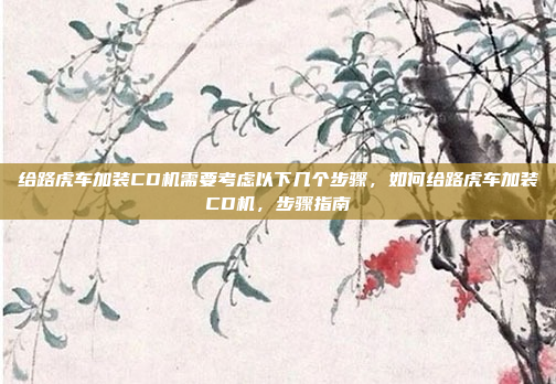 给路虎车加装CD机需要考虑以下几个步骤,如何给路虎车加装CD机,步骤指南
