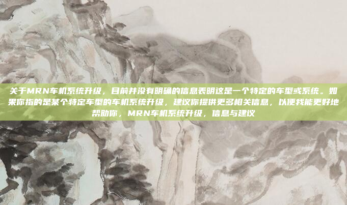 关于MRN车机系统升级,目前并没有明确的信息表明这是一个特定的车型或系统。如果你指的是某个特定车型的车机系统升级,建议你提供更多相关信息,以便我能更好地帮助你,MRN车机系统升级,信息与建议