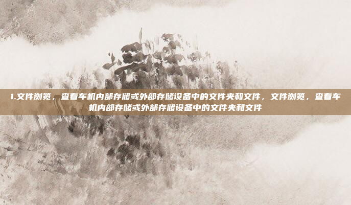 1.文件浏览,查看车机内部存储或外部存储设备中的文件夹和文件,文件浏览,查看车机内部存储或外部存储设备中的文件夹和文件