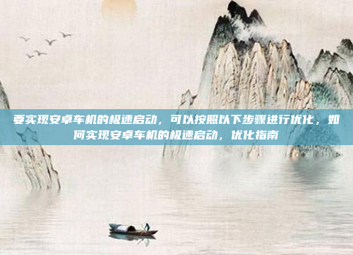 要实现安卓车机的极速启动,可以按照以下步骤进行优化,如何实现安卓车机的极速启动,优化指南