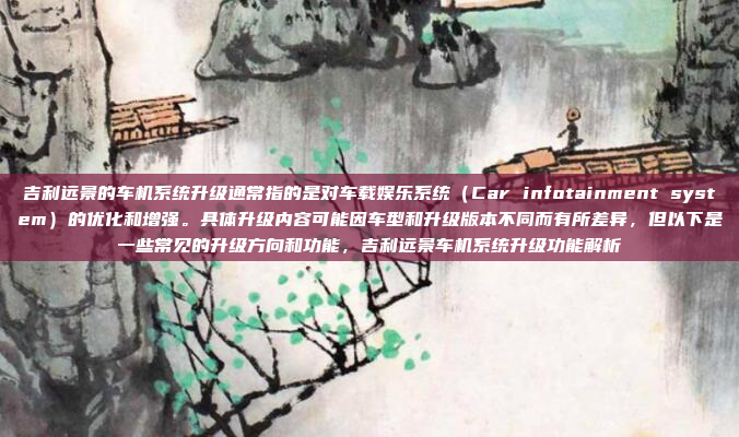 吉利远景的车机系统升级通常指的是对车载娱乐系统（Car infotainment system）的优化和增强。具体升级内容可能因车型和升级版本不同而有所差异，但以下是一些常见的升级方向和功能，吉利远景车机系统升级功能解析