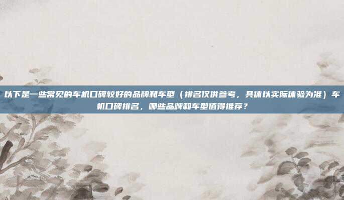 以下是一些常见的车机口碑较好的品牌和车型(排名仅供参考,具体以实际体验为准)车机口碑排名,哪些品牌和车型值得推荐?