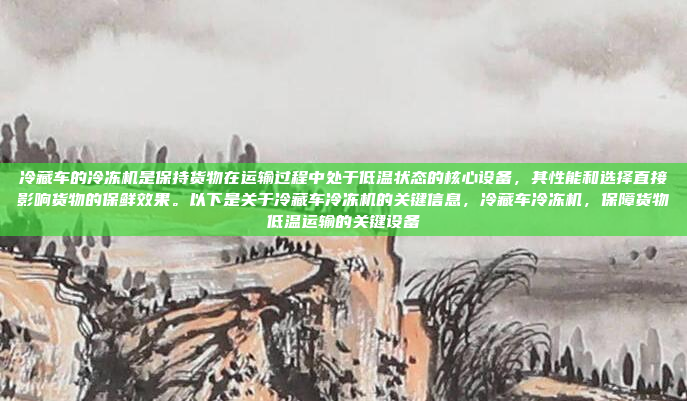 冷藏车的冷冻机是保持货物在运输过程中处于低温状态的核心设备，其性能和选择直接影响货物的保鲜效果。以下是关于冷藏车冷冻机的关键信息，冷藏车冷冻机，保障货物低温运输的关键设备