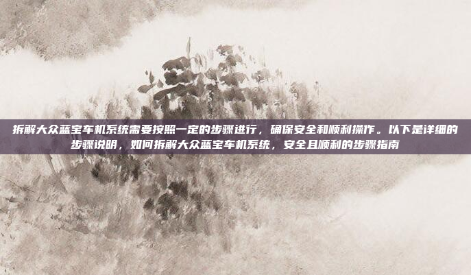 拆解大众蓝宝车机系统需要按照一定的步骤进行，确保安全和顺利操作。以下是详细的步骤说明，如何拆解大众蓝宝车机系统，安全且顺利的步骤指南