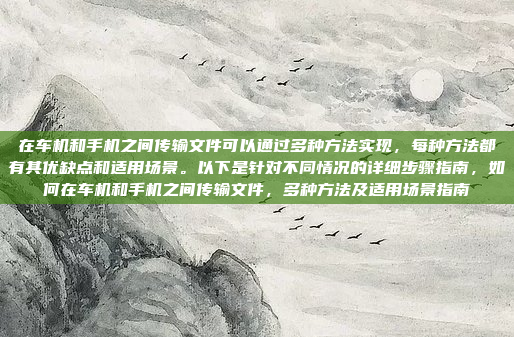 在车机和手机之间传输文件可以通过多种方法实现，每种方法都有其优缺点和适用场景。以下是针对不同情况的详细步骤指南，如何在车机和手机之间传输文件，多种方法及适用场景指南