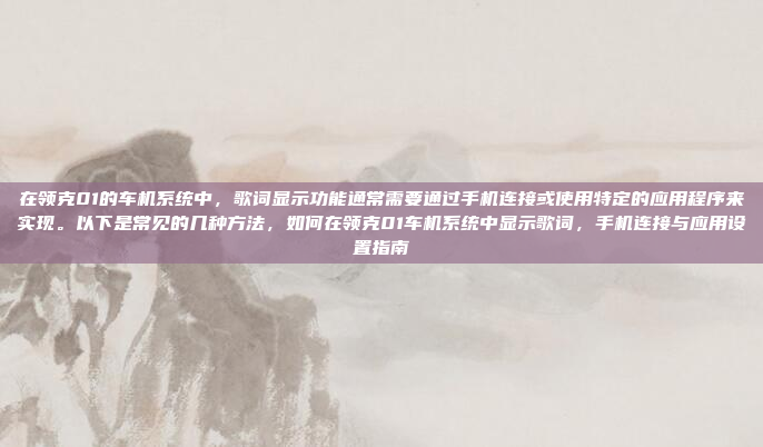 在领克01的车机系统中，歌词显示功能通常需要通过手机连接或使用特定的应用程序来实现。以下是常见的几种方法，如何在领克01车机系统中显示歌词，手机连接与应用设置指南
