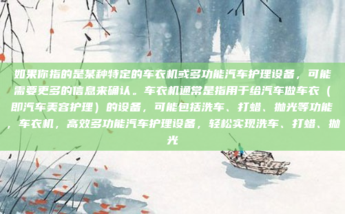 如果你指的是某种特定的车衣机或多功能汽车护理设备,可能需要更多的信息来确认。车衣机通常是指用于给汽车做车衣(即汽车美容护理)的设备,可能包括洗车、打蜡、抛光等功能,车衣机,高效多功能汽车护理设备,轻松实现洗车、打蜡、抛光