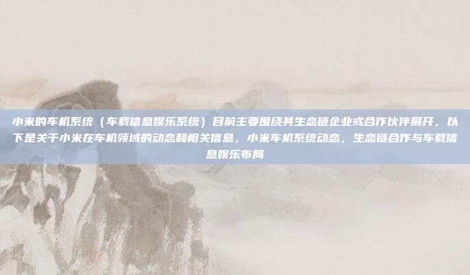 小米的车机系统（车载信息娱乐系统）目前主要围绕其生态链企业或合作伙伴展开，以下是关于小米在车机领域的动态和相关信息，小米车机系统动态，生态链合作与车载信息娱乐布局