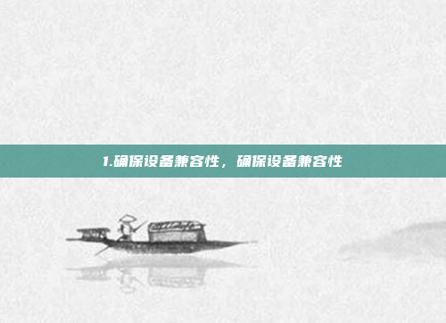 1.确保设备兼容性，确保设备兼容性