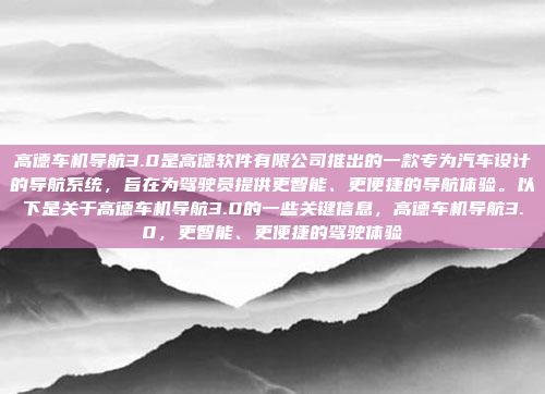 高德车机导航3.0是高德软件有限公司推出的一款专为汽车设计的导航系统，旨在为驾驶员提供更智能、更便捷的导航体验。以下是关于高德车机导航3.0的一些关键信息，高德车机导航3.0，更智能、更便捷的驾驶体验