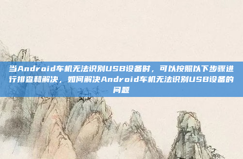 当Android车机无法识别USB设备时，可以按照以下步骤进行排查和解决，如何解决Android车机无法识别USB设备的问题