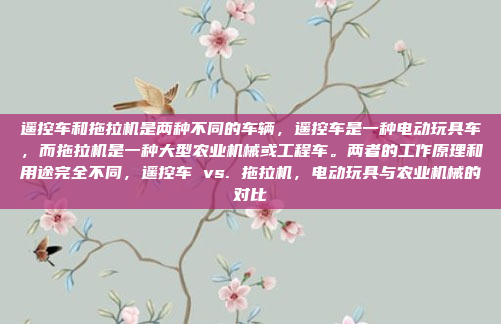 遥控车和拖拉机是两种不同的车辆，遥控车是一种电动玩具车，而拖拉机是一种大型农业机械或工程车。两者的工作原理和用途完全不同，遥控车 vs. 拖拉机，电动玩具与农业机械的对比